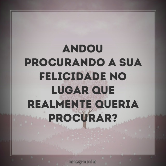Andou procurando a sua felicidade no lugar que realmente queria procurar