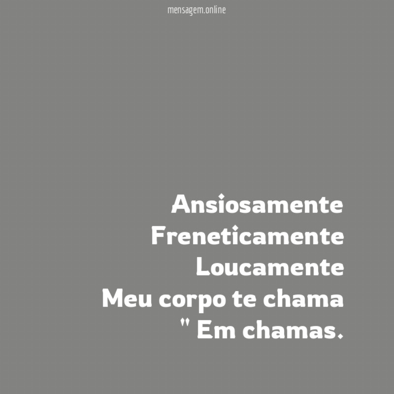 Ansiosamente Freneticamente Loucamente Meu corpo te chama " Em chamas