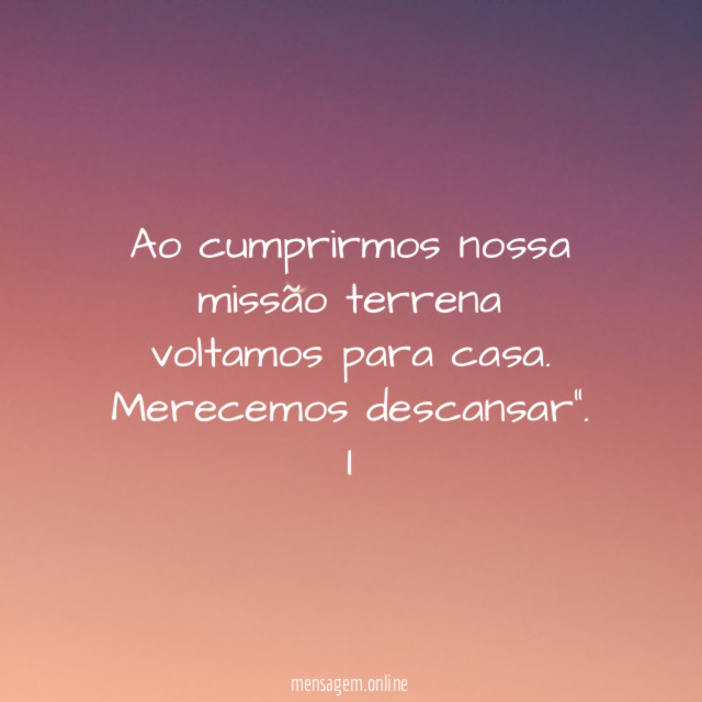 "Ao cumprirmos nossa missão terrena voltamos para casa. Merecemos descansar”.