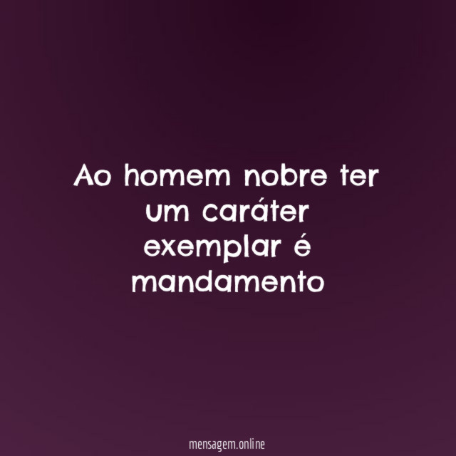 Ao homem nobre ter um caráter exemplar é mandamento