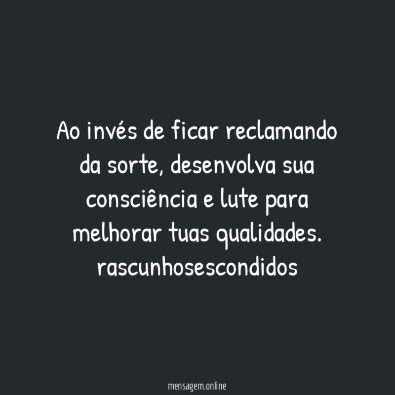 Ao invés de ficar reclamando da sorte, desenvolva sua consciência e lute para melhorar tuas qualidades.