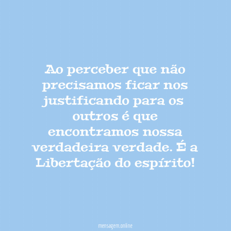 Ao perceber que não precisamos ficar nos justificando