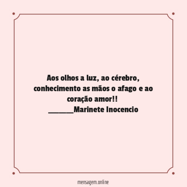 Aos olhos a luz, ao cérebro, conhecimento as mãos o afago e ao coração amor!!