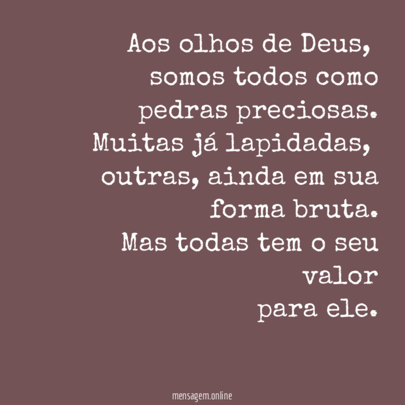 Aos olhos de Deus,
somos todos como
pedras preciosas.
Muitas já lapidadas,
outras, ainda em sua
forma bruta.
Mas todas tem o seu valor
para ele.
