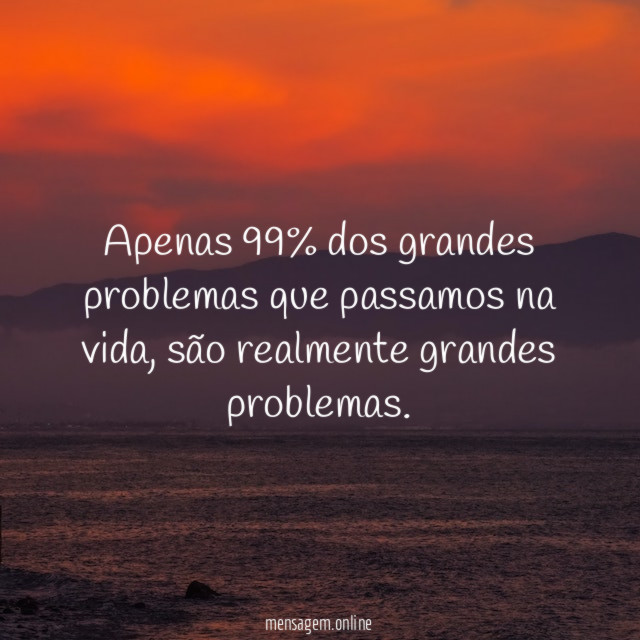 Apenas 99% dos grandes problemas que passamos na vida