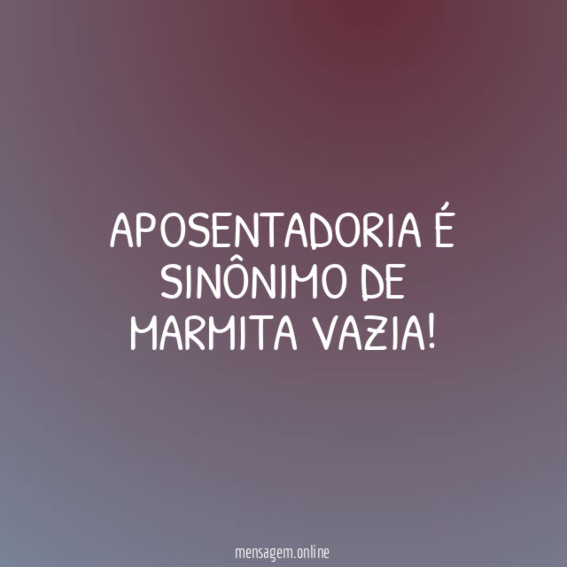 APOSENTADORIA É SINÔNIMO DE MARMITA VAZIA