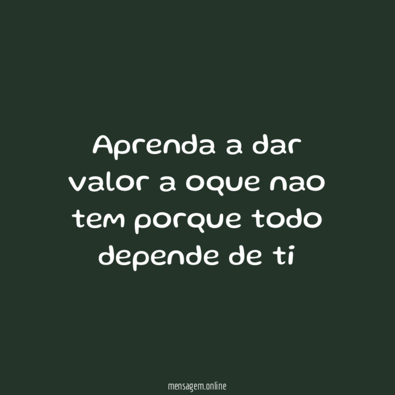 Aprenda a dar valor a oque nao tem