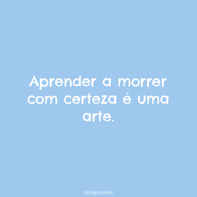 Aprender a morrer com certeza é uma arte