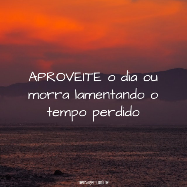 APROVEITE o dia ou morra lamentando o tempo perdido