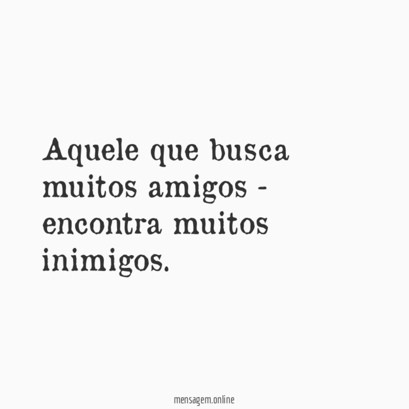 Aquele que busca muitos amigos - encontra muitos inimigos