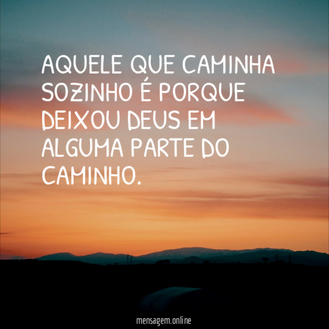 Aquele que caminha sozinho é porque deixou Deus em alguma parte do caminho