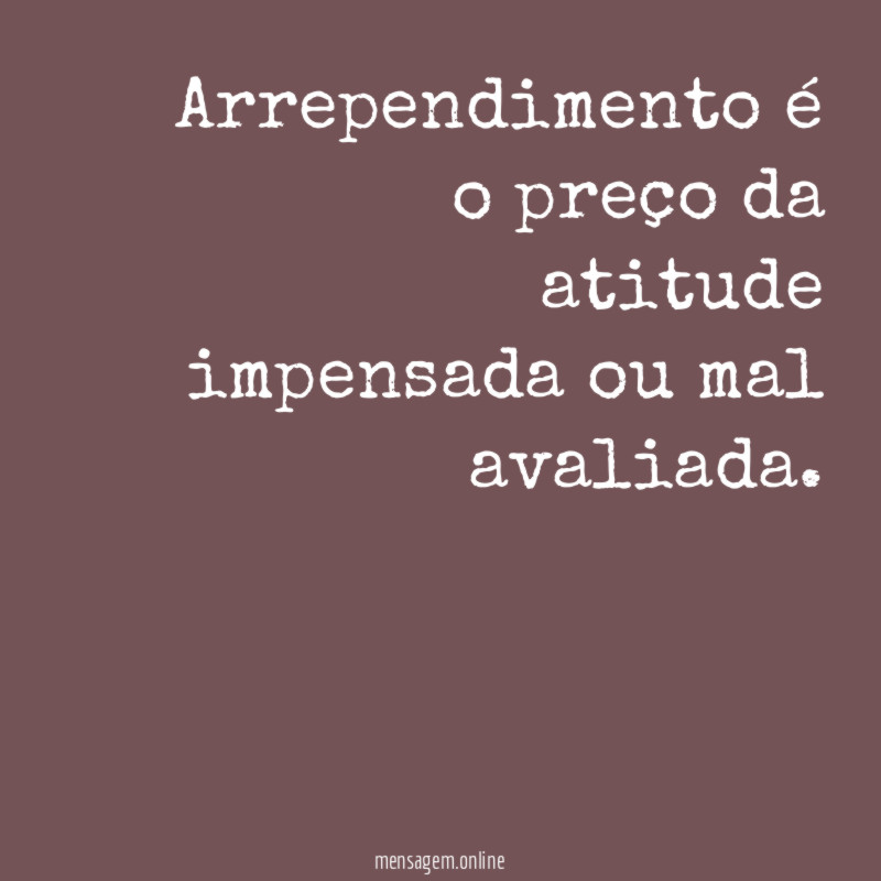 Arrependimento é o preço da atitude impensada ou mal avaliada