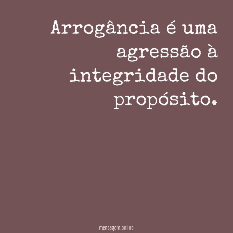 Arrogância é uma agressão à integridade do propósito