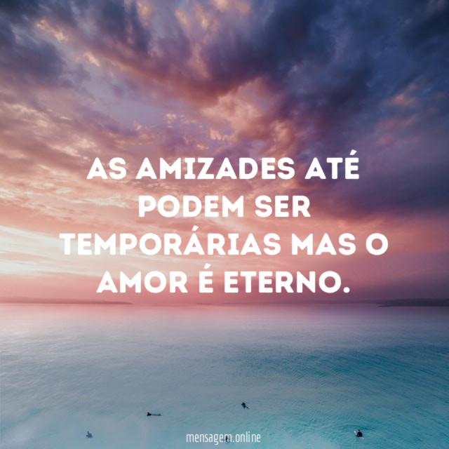 As amizades até podem ser temporárias mas o amor é eterno
