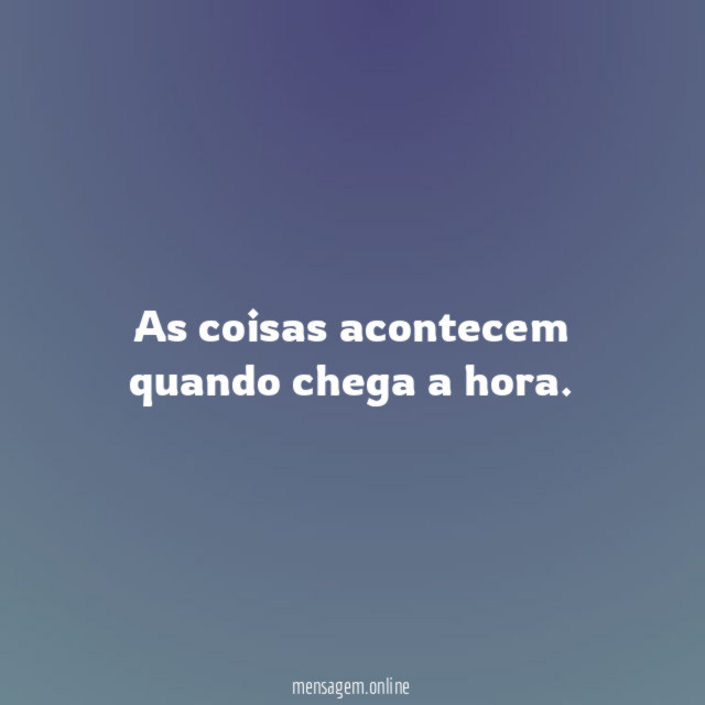 As coisas acontecem quando chega a hora