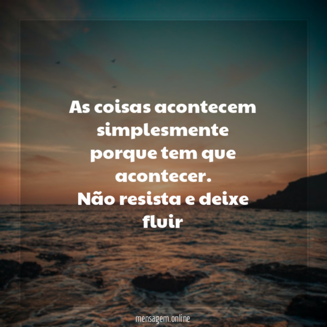 As coisas acontecem simplesmente porque tem que acontecer