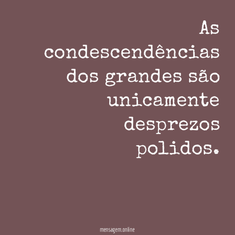 As condescendências dos grandes são unicamente desprezos polidos