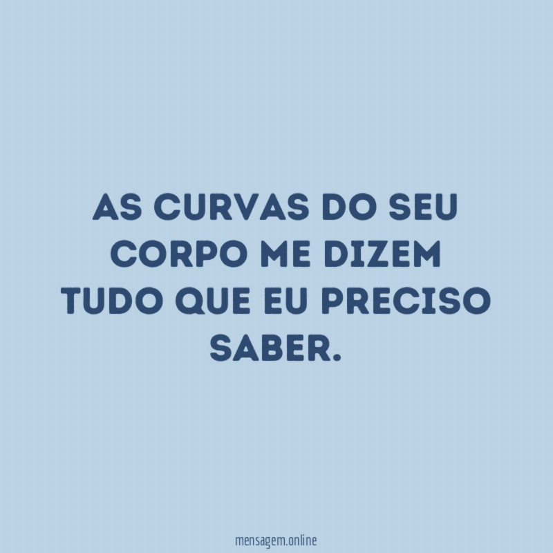 As curvas do seu corpo me dizem tudo que eu preciso saber