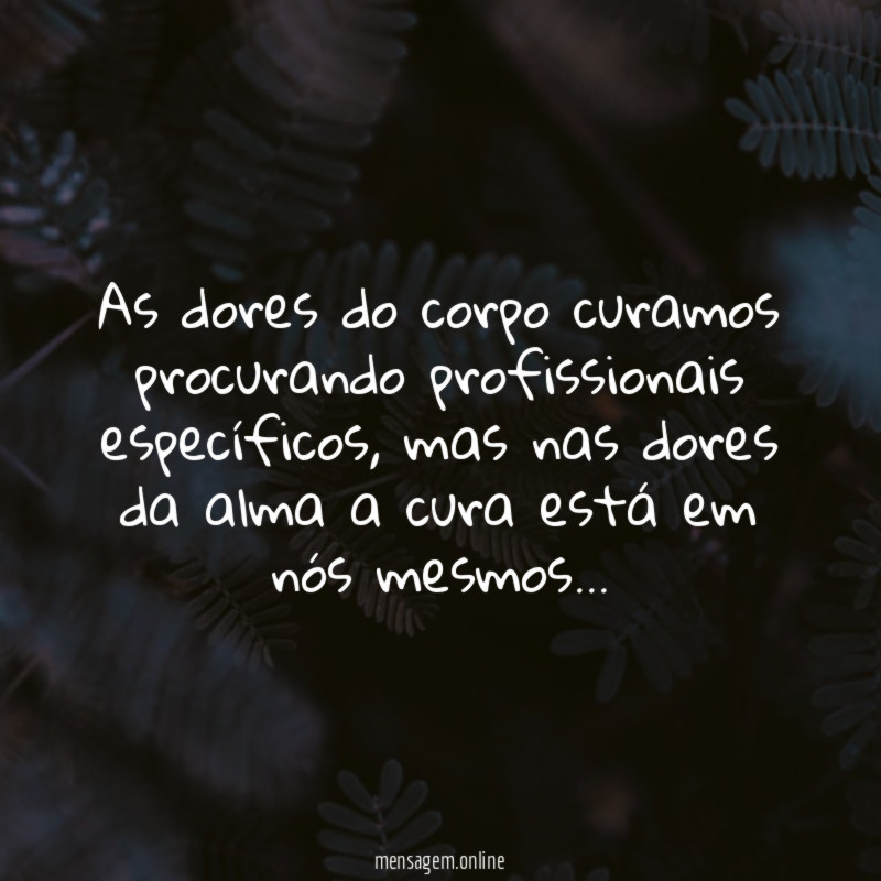 As dores do corpo curamos procurando profissionais específicos, mas nas dores da alma a cura está em nós mesmos…