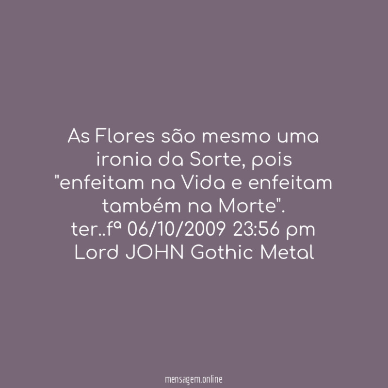 As Flores são mesmo uma ironia da Sorte,pois
"enfeitam na Vida e enfeitam também na Morte".