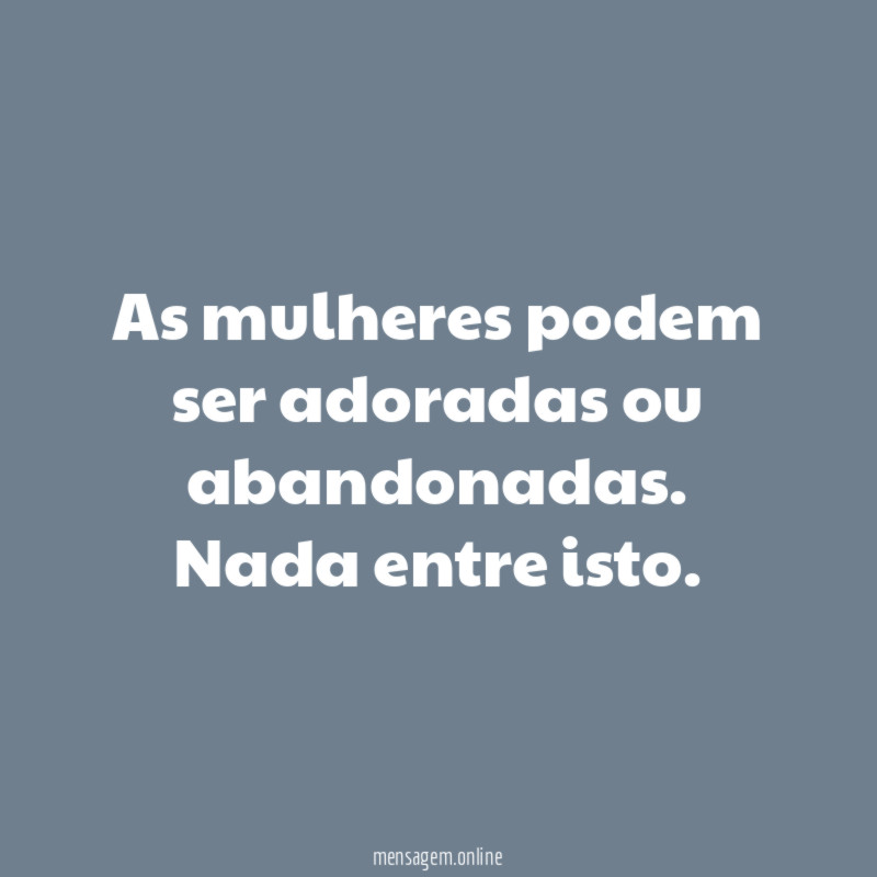 As mulheres podem ser adoradas ou abandonadas