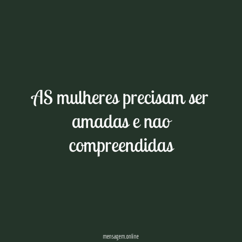AS mulheres precisam ser amadas e nao compreendidas