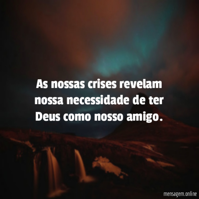 As nossas crises revelam nossa necessidade de ter Deus como nosso amigo