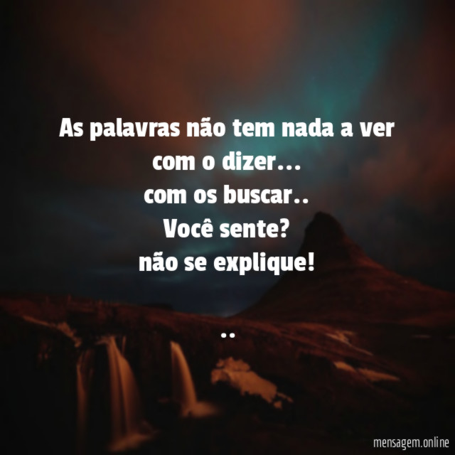 As palavras não tem nada a ver com o dizer…
com os buscar..
Você sente?
não se explique!