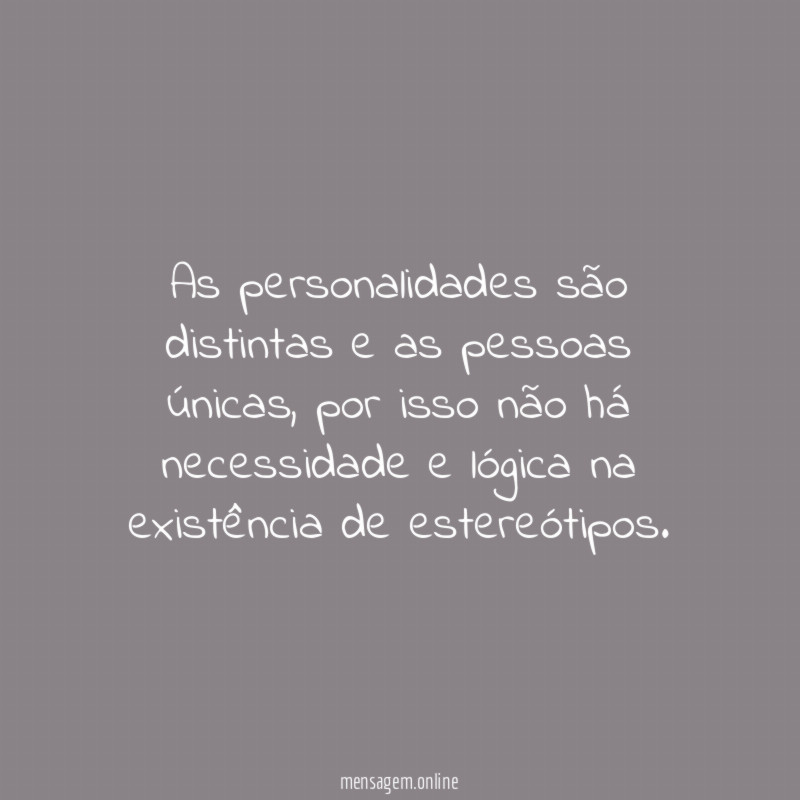 As personalidades são distintas e as pessoas únicas, por isso não há necessidade e lógica na existência de estereótipos.