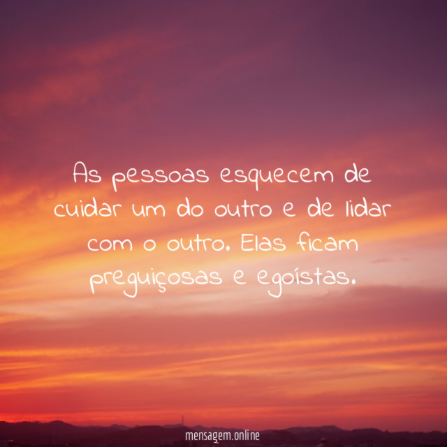 As pessoas esquecem de cuidar um do outro