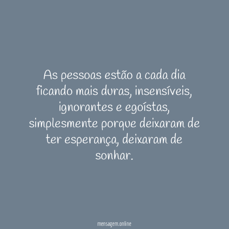 As pessoas estão a cada dia ficando mais duras