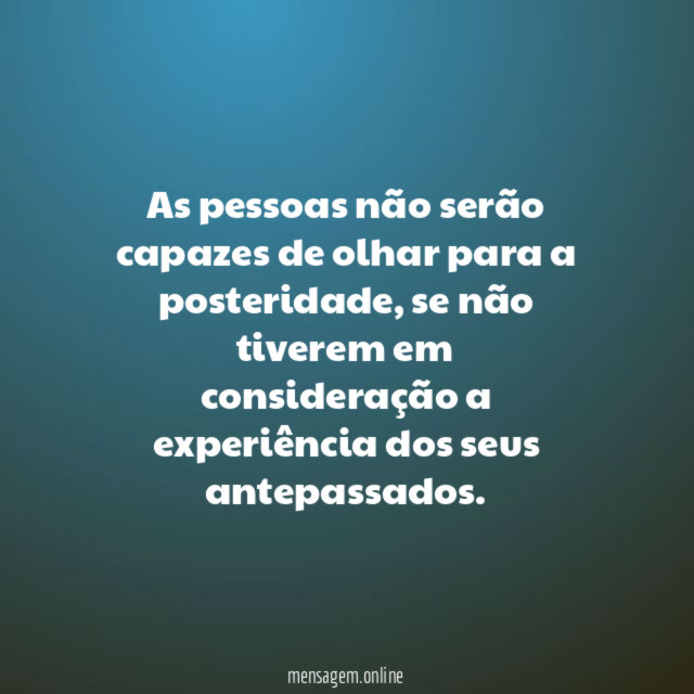 As pessoas não serão capazes de olhar para a posteridade