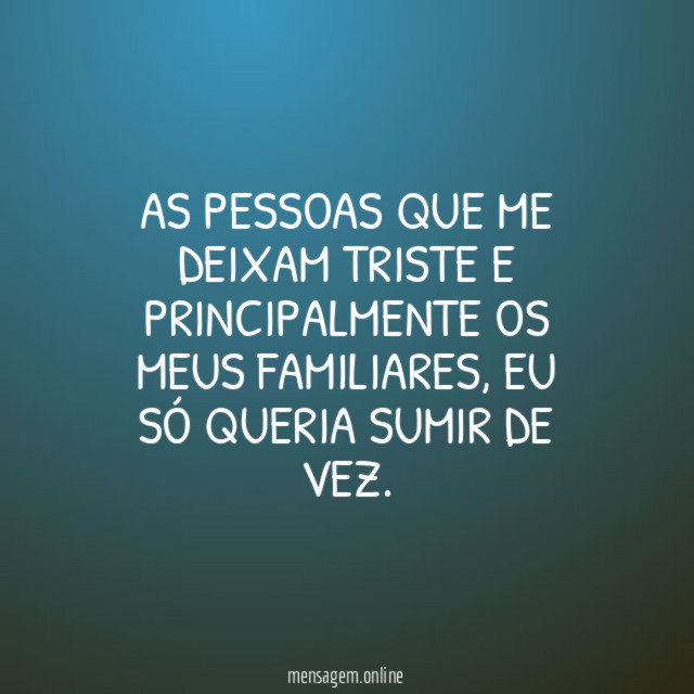 As pessoas que me deixam triste e principalmente os meus familiares