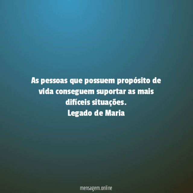 As pessoas que possuem propósito de vida conseguem suportar as mais difíceis situações.