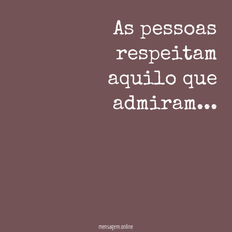 As pessoas respeitam aquilo que admiram