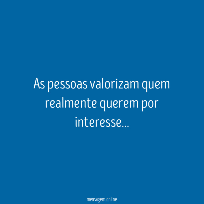 As pessoas valorizam quem realmente querem por interesse