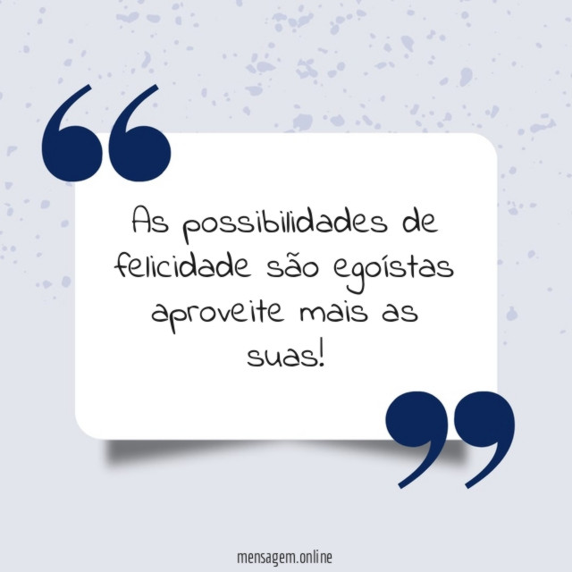 As possibilidades de felicidade são egoístas aproveite mais as suas