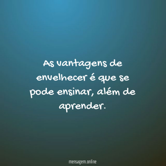As vantagens de envelhecer é que se pode ensinar