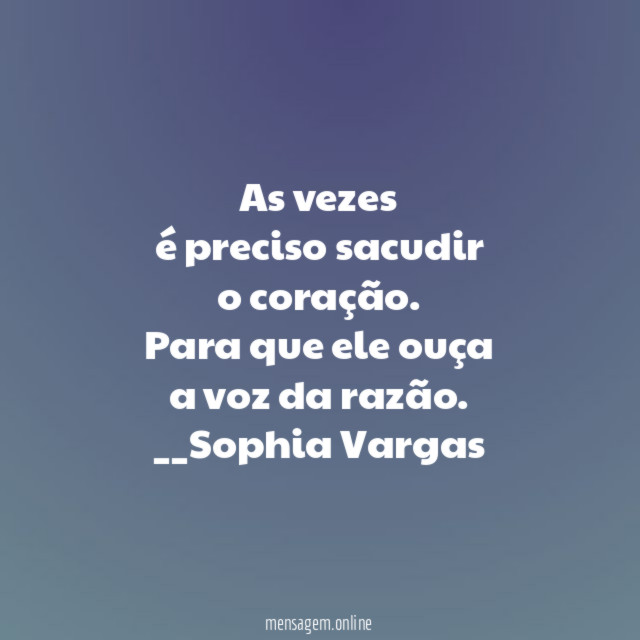 As vezes
é preciso sacudir
o coração.
Para que ele ouça
a voz da razão.