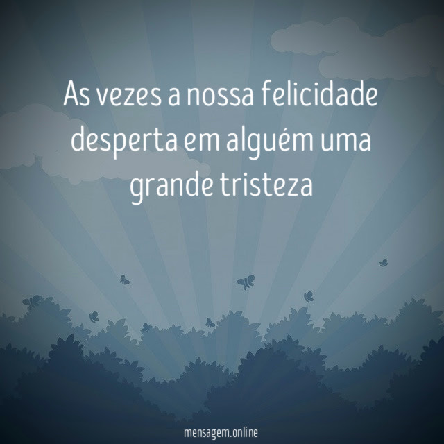 As vezes a nossa felicidade desperta em alguém uma grande tristeza