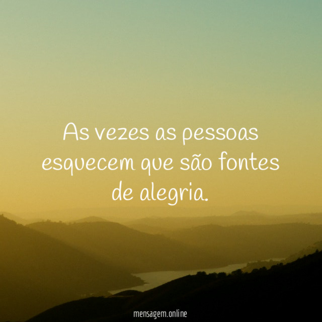 As vezes as pessoas esquecem que são fontes de alegria