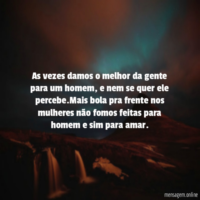 As vezes damos o melhor da gente para um homem