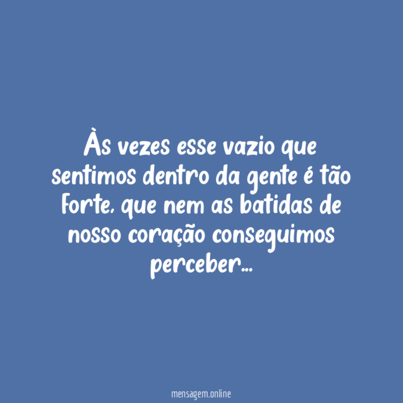 Às vezes esse vazio que sentimos dentro da gente é tão forte, que nem as batidas de nosso coração conseguimos perceber…