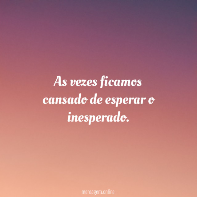 As vezes ficamos cansado de esperar o inesperado