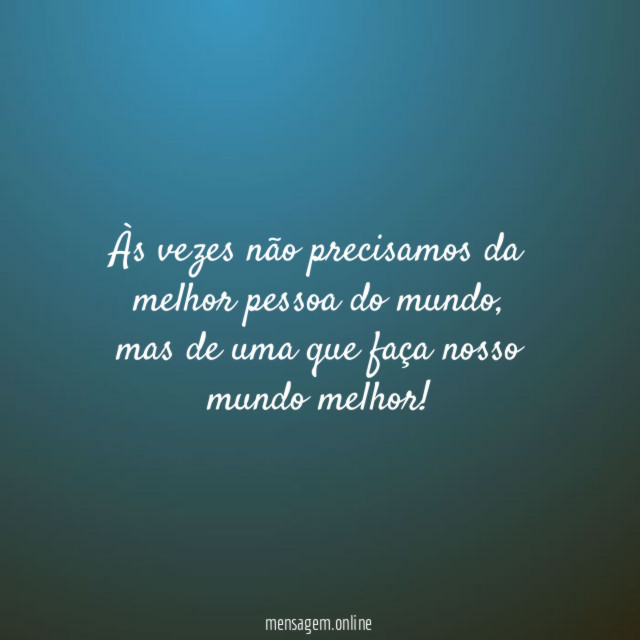 Às vezes não precisamos da melhor pessoa do mundo