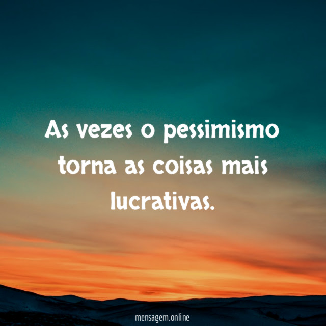 As vezes o pessimismo torna as coisas mais lucrativas