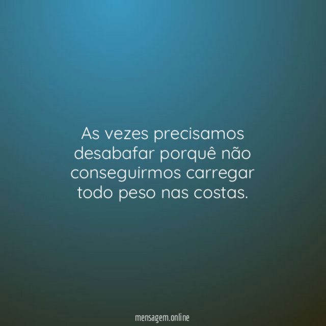 As vezes precisamos desabafar porquê não conseguirmos carregar