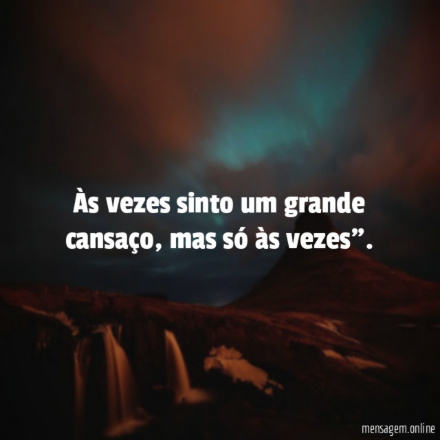 Às vezes sinto um grande cansaço