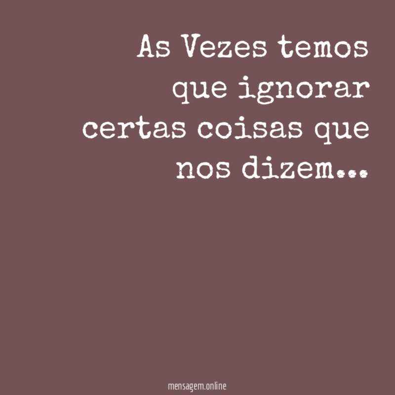 As Vezes temos que ignorar certas coisas que nos dizem