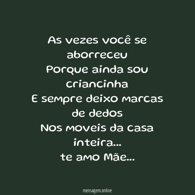 As vezes você se aborreceu
Porque ainda sou criancinha
E sempre deixo marcas de dedos
Nos moveis da casa inteira…